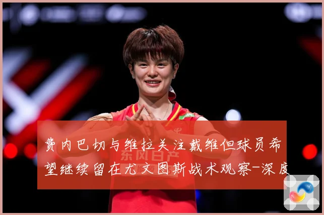 费内巴切与维拉关注戴维但球员希望继续留在尤文图斯战术观察-深度解析