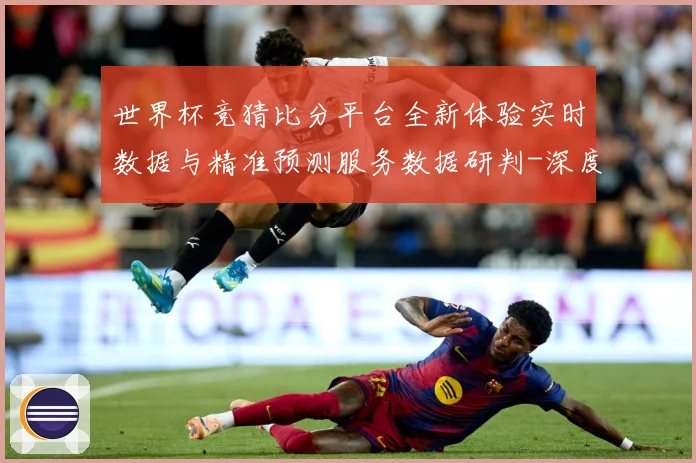 世界杯竞猜比分平台全新体验实时数据与精准预测服务数据研判-深度解析
