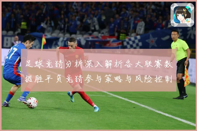 足球竞猜分析深入解析各大联赛数据胜平负竞猜参与策略与风险控制：赛事焦点深度解读与最新形势分析
