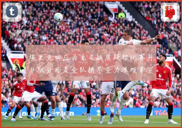 埃里克回应马竞之战质疑称比赛并非取分而是全队拼尽全力艰难拿下战术观察-深度解析