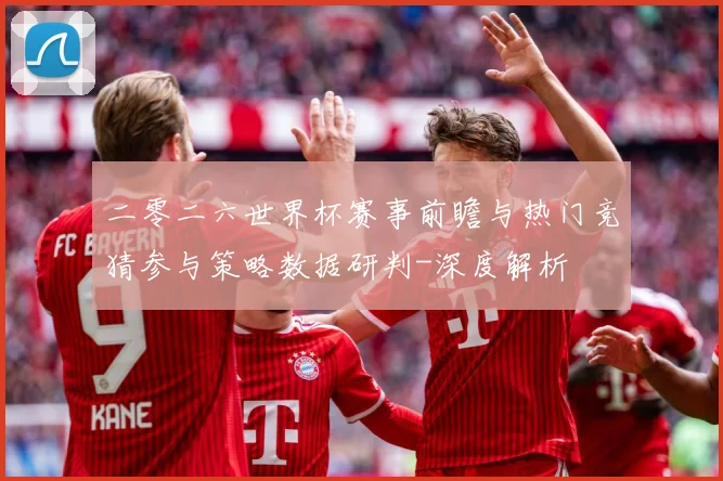 二零二六世界杯赛事前瞻与热门竞猜参与策略数据研判-深度解析