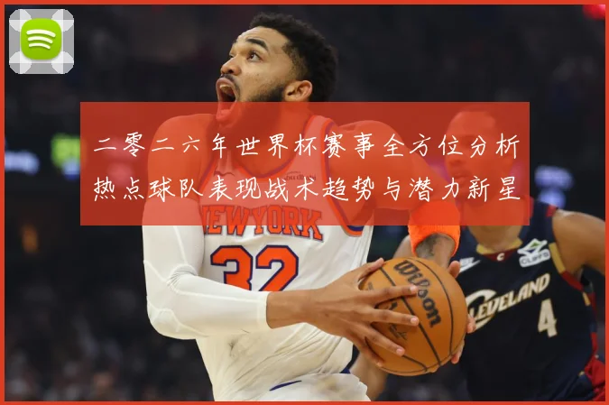 二零二六年世界杯赛事全方位分析热点球队表现战术趋势与潜力新星数据研判-深度解析