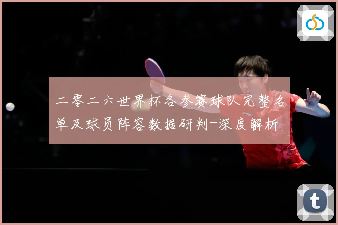二零二六世界杯各参赛球队完整名单及球员阵容数据研判-深度解析