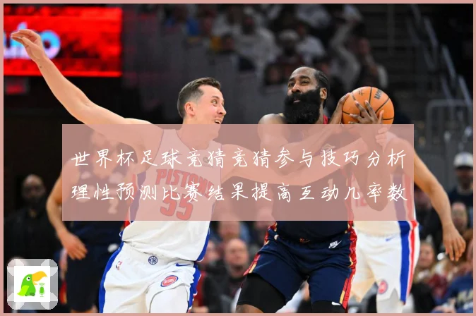 世界杯足球竞猜竞猜参与技巧分析理性预测比赛结果提高互动几率数据研判-深度解析