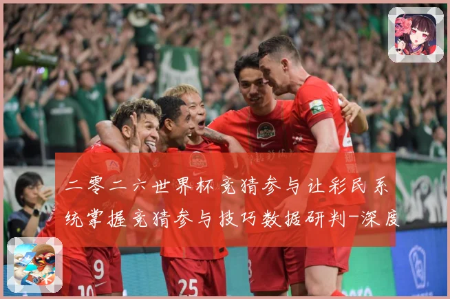 二零二六世界杯竞猜参与让彩民系统掌握竞猜参与技巧数据研判-深度解析