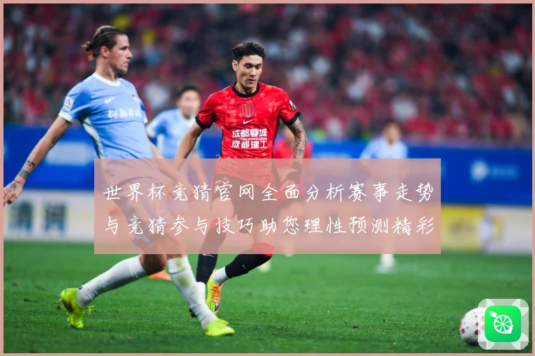 世界杯竞猜官网全面分析赛事走势与竞猜参与技巧助您理性预测精彩数据研判-深度解析