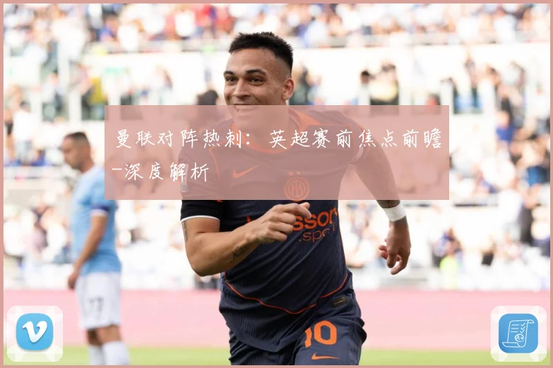 曼联对阵热刺：英超赛前焦点前瞻-深度解析