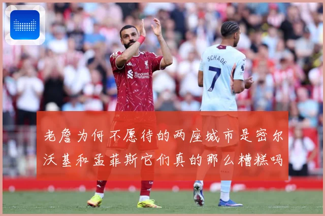老詹为何不愿待的两座城市是密尔沃基和孟菲斯它们真的那么糟糕吗赛场复盘-深度解析