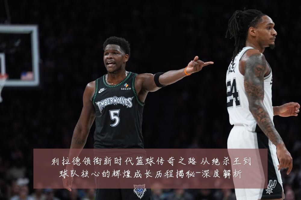 利拉德领衔新时代篮球传奇之路 从绝杀王到球队核心的辉煌成长历程揭秘-深度解析