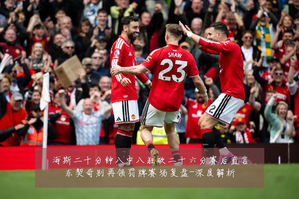 海斯二十分钟八中八狂砍二十六分赛后直言东契奇别再领罚牌赛场复盘-深度解析