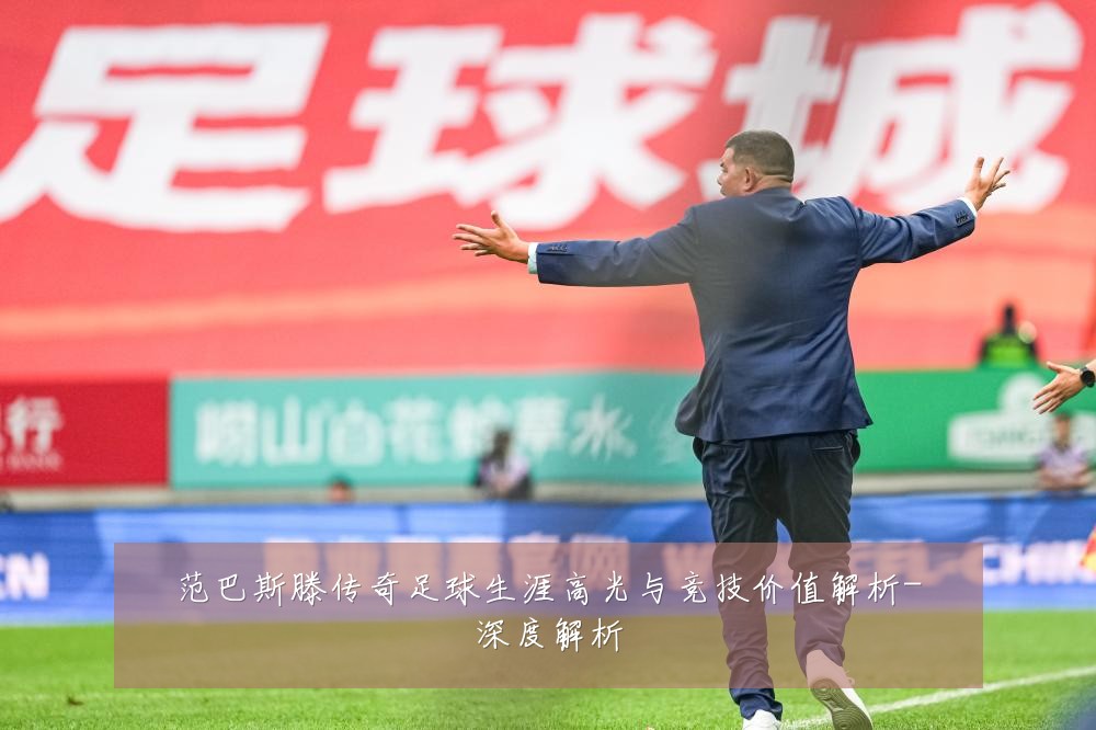 范巴斯滕传奇足球生涯高光与竞技价值解析-深度解析