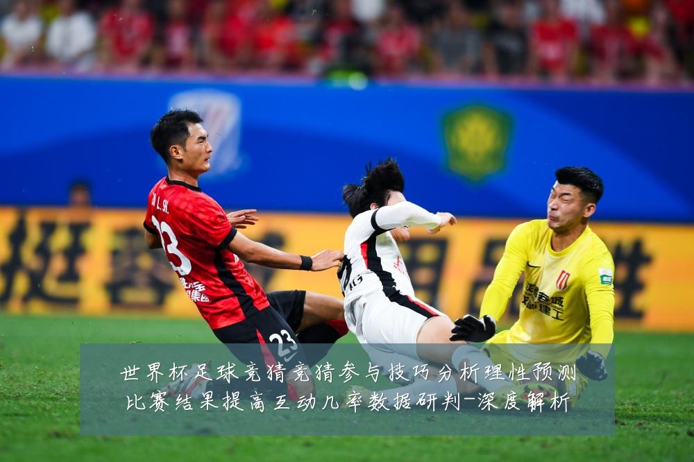 世界杯足球竞猜竞猜参与技巧分析理性预测比赛结果提高互动几率数据研判-深度解析