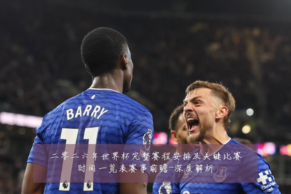 二零二六年世界杯完整赛程安排及关键比赛时间一览表赛事前瞻-深度解析