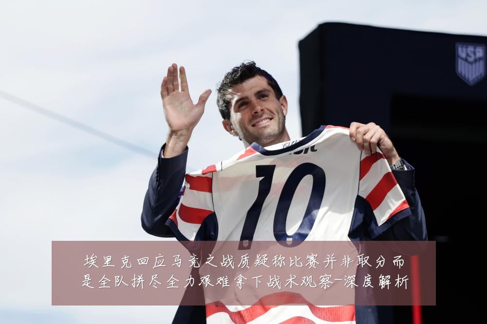 埃里克回应马竞之战质疑称比赛并非取分而是全队拼尽全力艰难拿下战术观察-深度解析