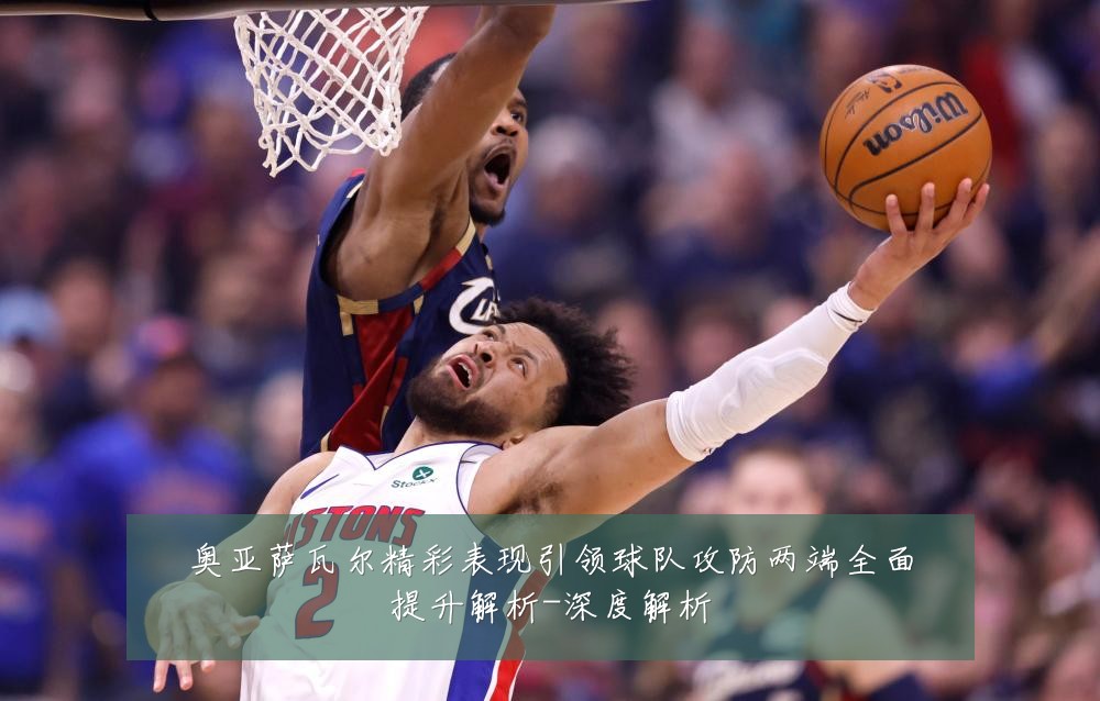 奥亚萨瓦尔精彩表现引领球队攻防两端全面提升解析-深度解析